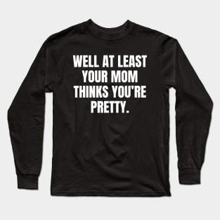 Well At Least Your Mom Thinks Youre Pretty Long Sleeve T-Shirt